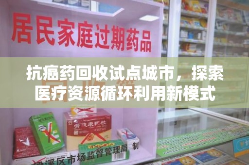 惠州抗癌药回收试点城市，探索医疗资源循环利用新模式