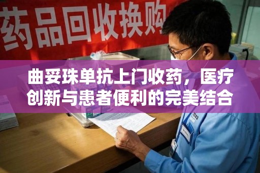 惠州曲妥珠单抗上门收药，医疗创新与患者便利的完美结合