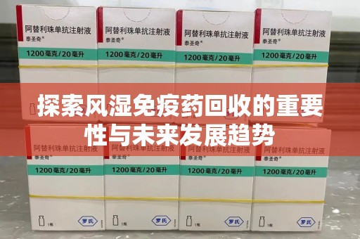 惠州探索风湿免疫药回收的重要性与未来发展趋势