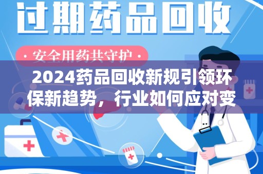 惠州2024药品回收新规引领环保新趋势，行业如何应对变革？