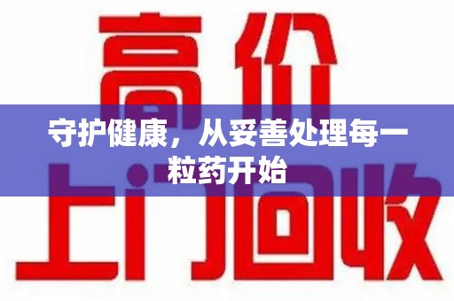 惠州守护健康，从妥善处理每一粒药开始