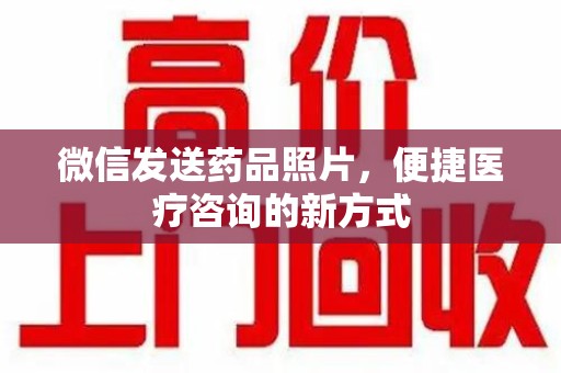 惠州微信发送药品照片，便捷医疗咨询的新方式