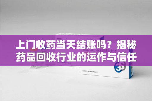 惠州上门收药当天结账吗？揭秘药品回收行业的运作与信任机制