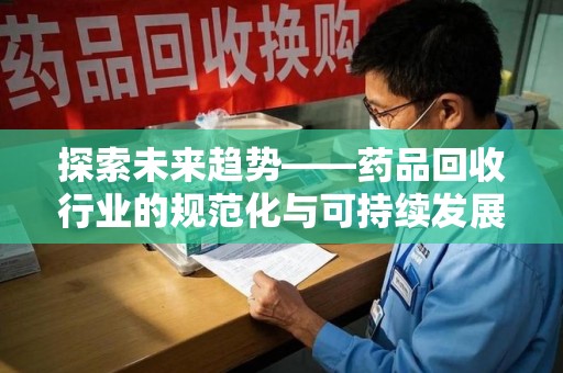 惠州探索未来趋势——药品回收行业的规范化与可持续发展之路