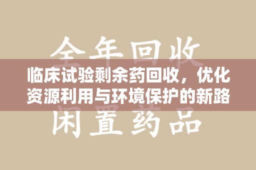 惠州临床试验剩余药回收，优化资源利用与环境保护的新路径
