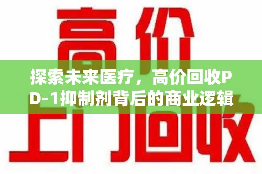 惠州探索未来医疗，高价回收PD-1抑制剂背后的商业逻辑与社会责任