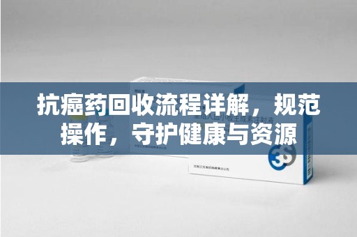 惠州抗癌药回收流程详解，规范操作，守护健康与资源