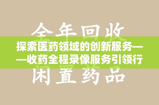 惠州探索医药领域的创新服务——收药全程录像服务引领行业新趋势