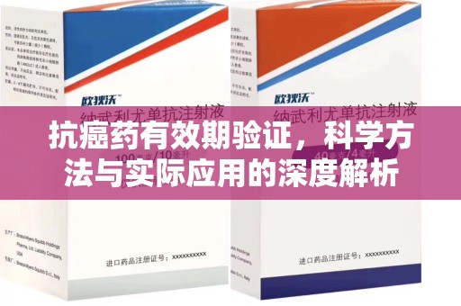 惠州抗癌药有效期验证，科学方法与实际应用的深度解析
