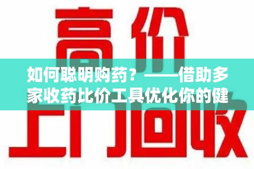 惠州如何聪明购药？——借助多家收药比价工具优化你的健康支出