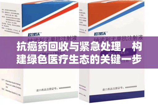 惠州抗癌药回收与紧急处理，构建绿色医疗生态的关键一步