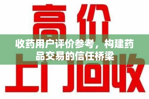 惠州收药用户评价参考，构建药品交易的信任桥梁