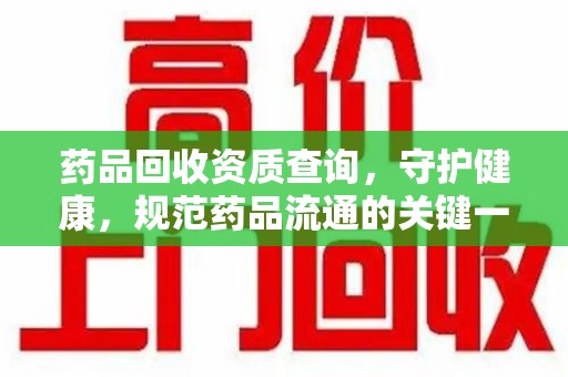 惠州药品回收资质查询，守护健康，规范药品流通的关键一步