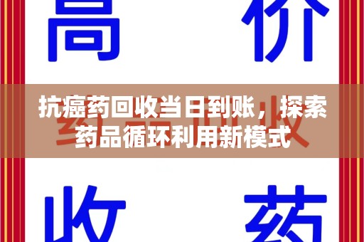 惠州抗癌药回收当日到账，探索药品循环利用新模式