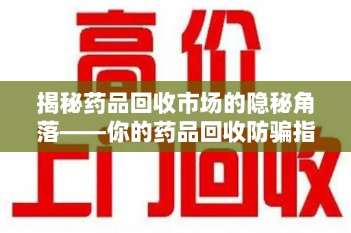 惠州揭秘药品回收市场的隐秘角落——你的药品回收防骗指南