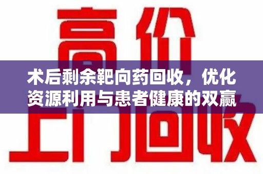 惠州术后剩余靶向药回收，优化资源利用与患者健康的双赢策略
