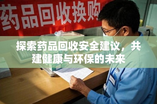 惠州探索药品回收安全建议，共建健康与环保的未来