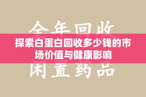 惠州探索白蛋白回收多少钱的市场价值与健康影响