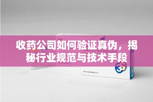 惠州收药公司如何验证真伪，揭秘行业规范与技术手段