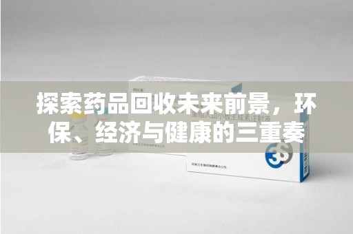 惠州探索药品回收未来前景，环保、经济与健康的三重奏