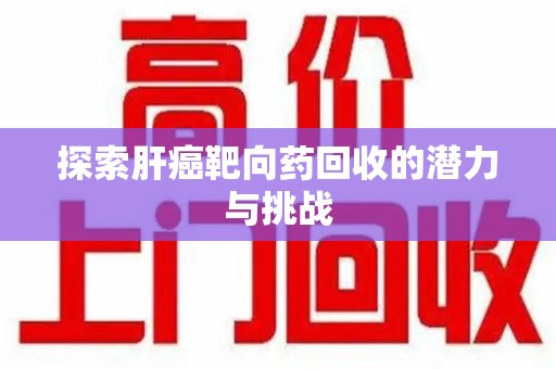 惠州探索肝癌靶向药回收的潜力与挑战