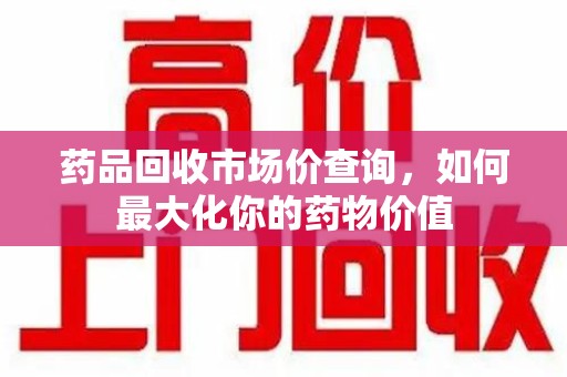 惠州药品回收市场价查询，如何最大化你的药物价值