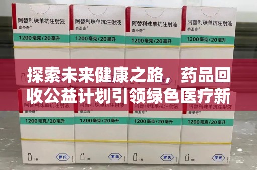 惠州探索未来健康之路，药品回收公益计划引领绿色医疗新风尚