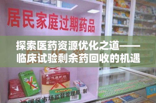 惠州探索医药资源优化之道——临床试验剩余药回收的机遇与挑战