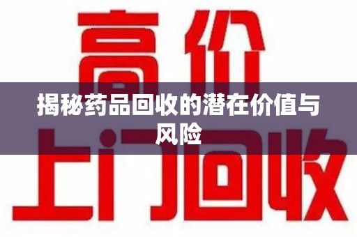 惠州揭秘药品回收的潜在价值与风险