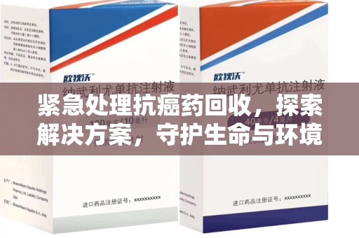 惠州紧急处理抗癌药回收，探索解决方案，守护生命与环境