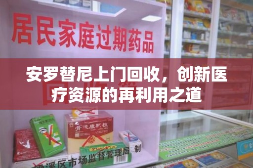 惠州安罗替尼上门回收，创新医疗资源的再利用之道