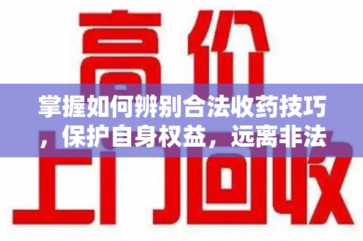 惠州掌握如何辨别合法收药技巧，保护自身权益，远离非法交易