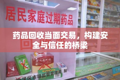 惠州药品回收当面交易，构建安全与信任的桥梁
