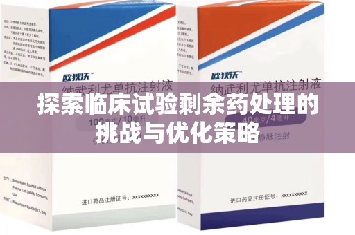惠州探索临床试验剩余药处理的挑战与优化策略