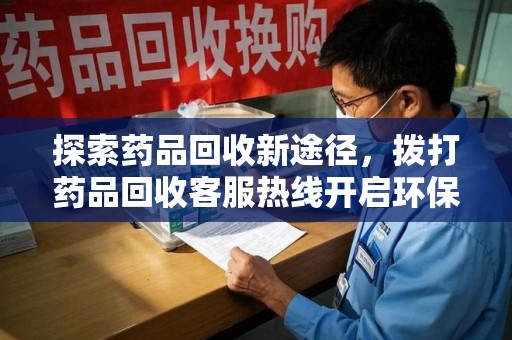 惠州探索药品回收新途径，拨打药品回收客服热线开启环保之旅