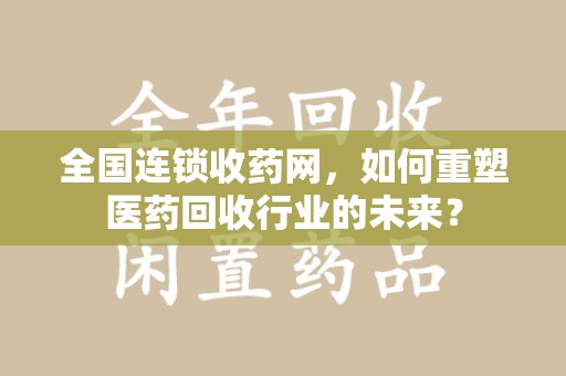 惠州全国连锁收药网，如何重塑医药回收行业的未来？