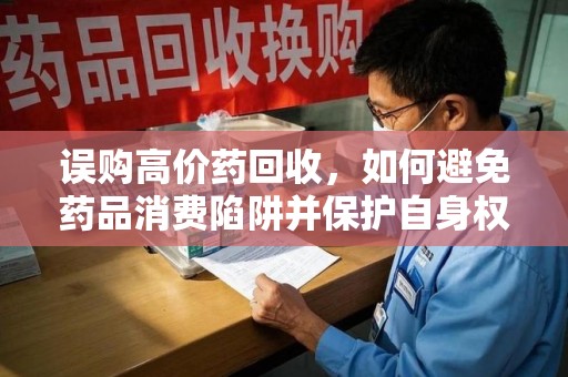 惠州误购高价药回收，如何避免药品消费陷阱并保护自身权益