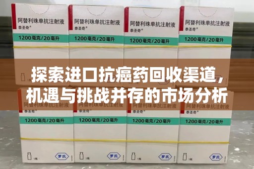 惠州探索进口抗癌药回收渠道，机遇与挑战并存的市场分析