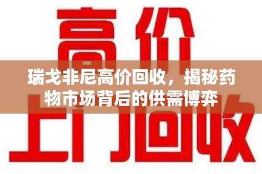 惠州瑞戈非尼高价回收，揭秘药物市场背后的供需博弈