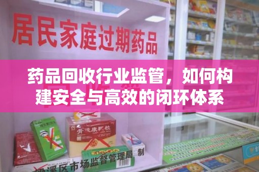 惠州药品回收行业监管，如何构建安全与高效的闭环体系