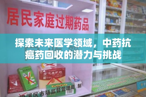 惠州探索未来医学领域，中药抗癌药回收的潜力与挑战