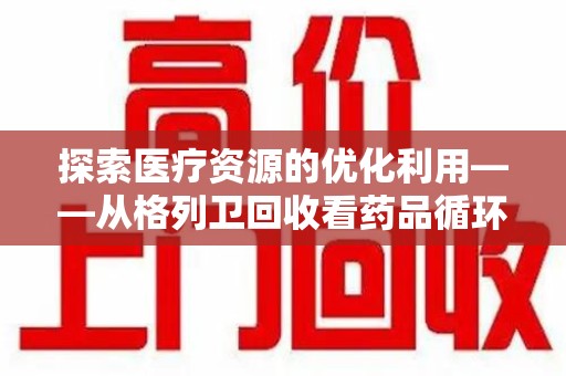 惠州探索医疗资源的优化利用——从格列卫回收看药品循环的新路径