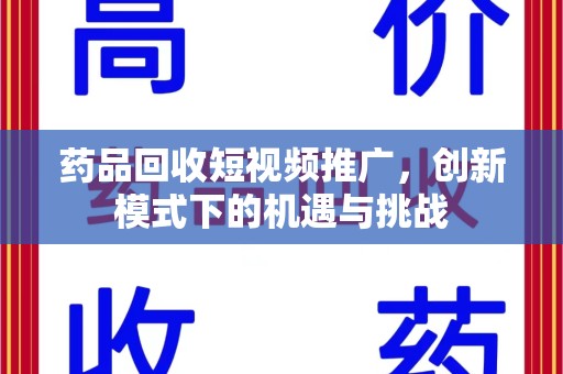 惠州药品回收短视频推广，创新模式下的机遇与挑战
