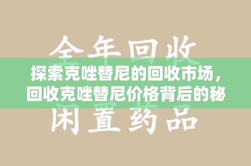 惠州探索克唑替尼的回收市场，回收克唑替尼价格背后的秘密与趋势