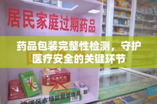 惠州药品包装完整性检测，守护医疗安全的关键环节