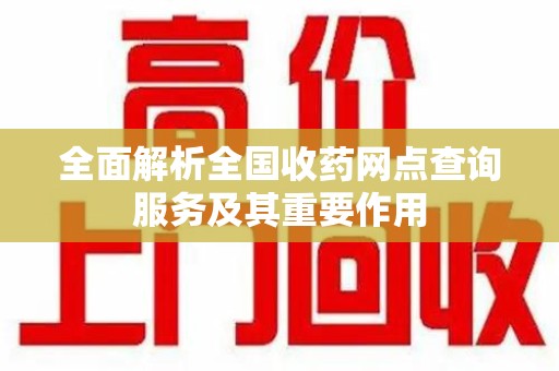 惠州全面解析全国收药网点查询服务及其重要作用