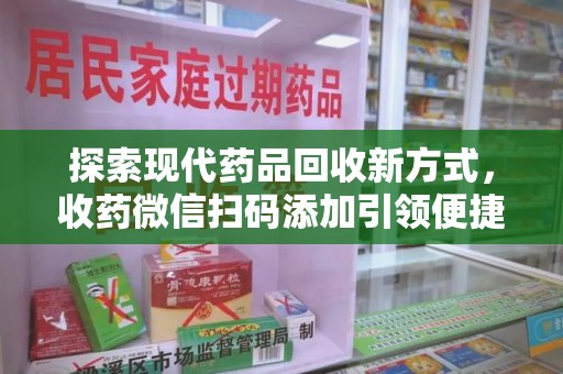 惠州探索现代药品回收新方式，收药微信扫码添加引领便捷高效潮流