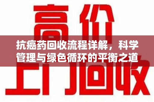 惠州抗癌药回收流程详解，科学管理与绿色循环的平衡之道