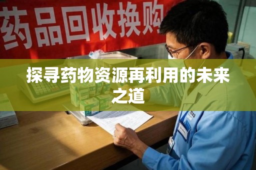 惠州探寻药物资源再利用的未来之道