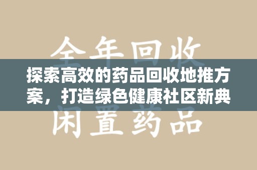 惠州探索高效的药品回收地推方案，打造绿色健康社区新典范